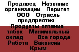 Продавец › Название организации ­ Паритет, ООО › Отрасль предприятия ­ Продукты питания, табак › Минимальный оклад ­ 1 - Все города Работа » Вакансии   . Крым,Красногвардейское